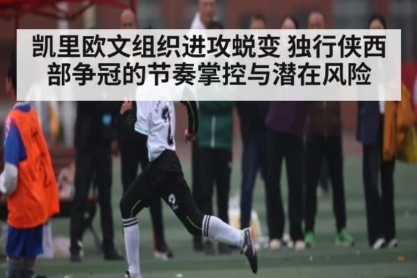 凯里欧文组织进攻蜕变 独行侠西部争冠的节奏掌控与潜在风险