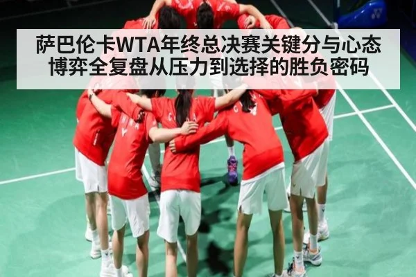 萨巴伦卡WTA年终总决赛关键分与心态博弈全复盘从压力到选择的胜负密码