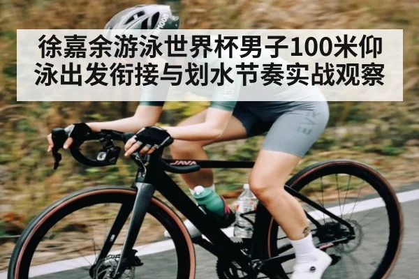 徐嘉余游泳世界杯男子100米仰泳出发衔接与划水节奏实战观察