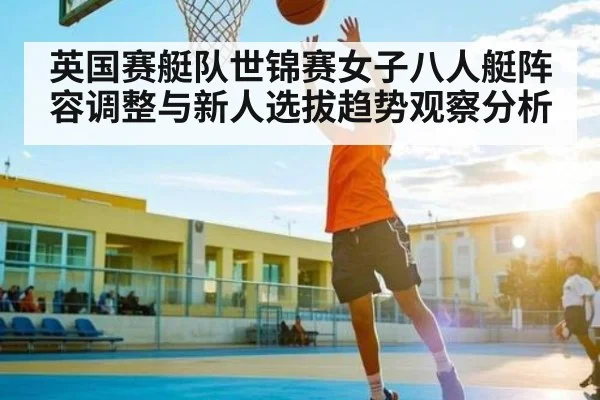英国赛艇队世锦赛女子八人艇阵容调整与新人选拔趋势观察分析