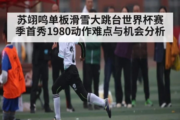 苏翊鸣单板滑雪大跳台世界杯赛季首秀1980动作难点与机会分析