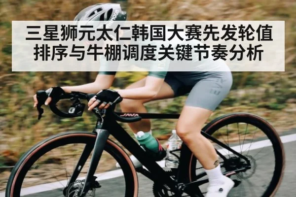 三星狮元太仁韩国大赛先发轮值排序与牛棚调度关键节奏分析